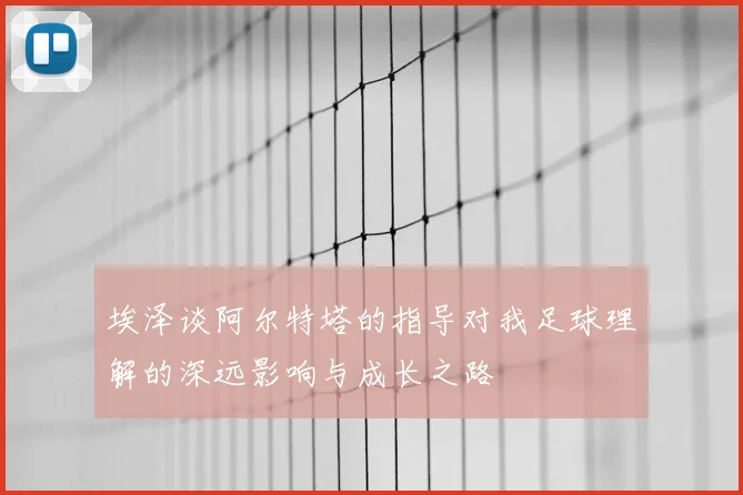 埃泽谈阿尔特塔的指导对我足球理解的深远影响与成长之路