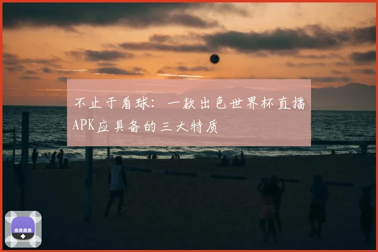 不止于看球:一款出色世界杯直播APK应具备的三大特质