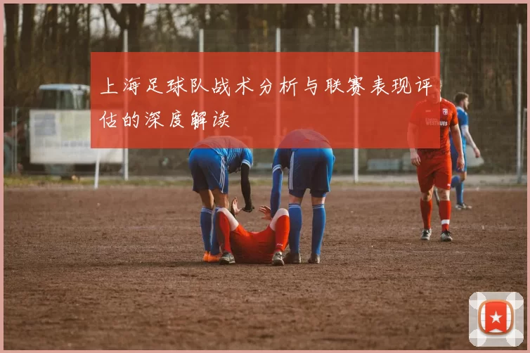 上海足球队战术分析与联赛表现评估的深度解读