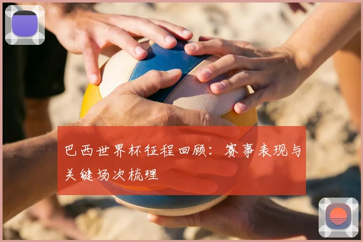 巴西世界杯征程回顾：赛事表现与关键场次梳理