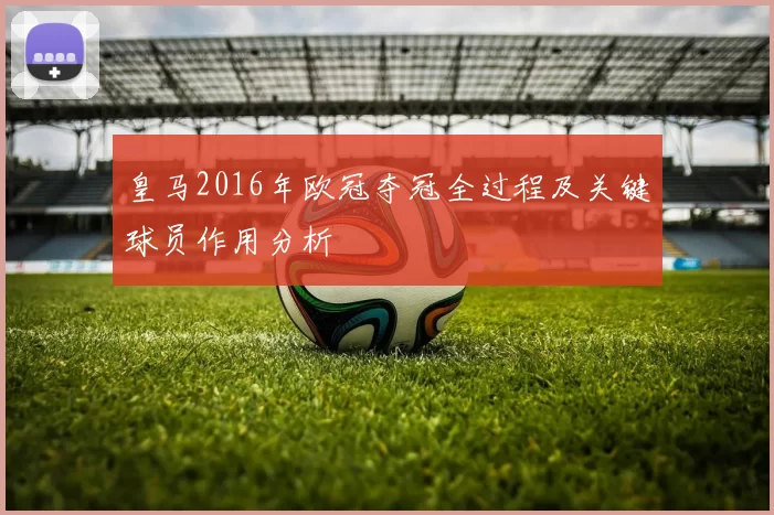 皇马2016年欧冠夺冠全过程及关键球员作用分析