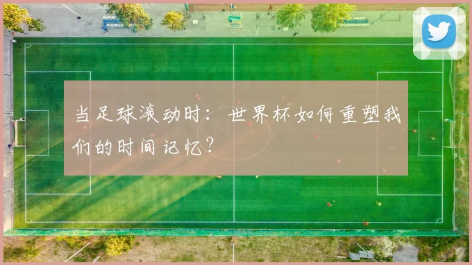 当足球滚动时：世界杯如何重塑我们的时间记忆？