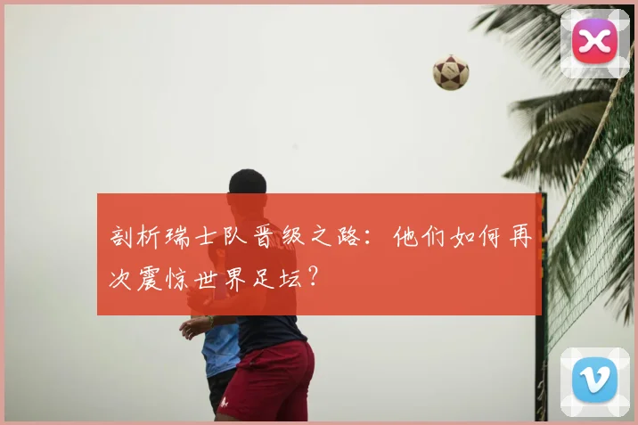 剖析瑞士队晋级之路:他们如何再次震惊世界足坛?