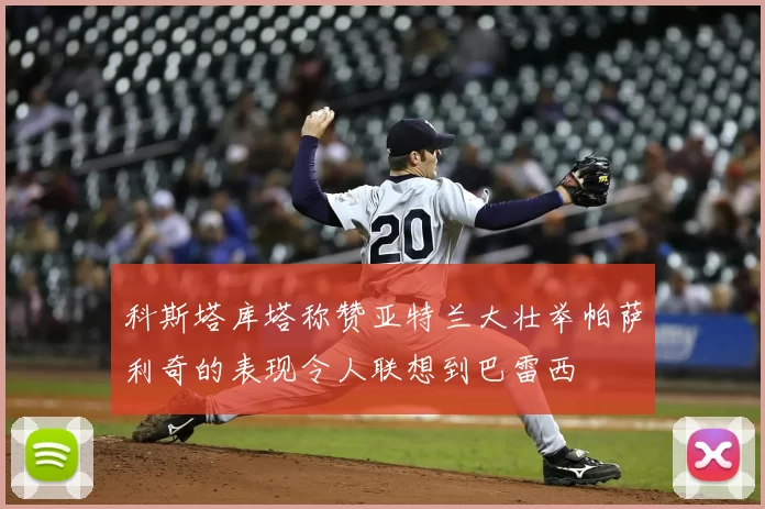 科斯塔库塔称赞亚特兰大壮举帕萨利奇的表现令人联想到巴雷西
