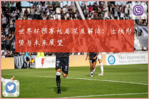 世界杯预赛结局深度解读：出线形势与未来展望