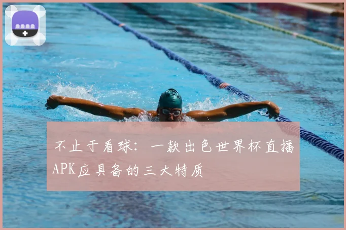 不止于看球:一款出色世界杯直播APK应具备的三大特质