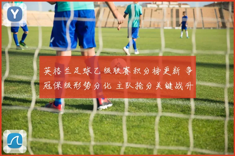英格兰足球乙级联赛积分榜更新 争冠保级形势分化 主队抢分关键战升温