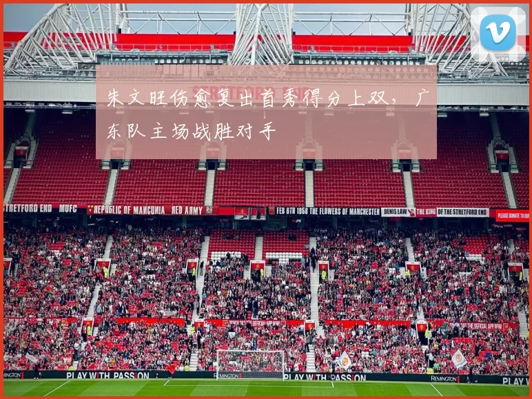 朱文旺伤愈复出首秀得分上双，广东队主场战胜对手