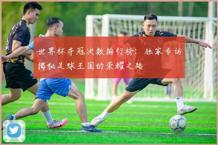 世界杯夺冠次数排行榜:独家专访揭秘足球王国的荣耀之路