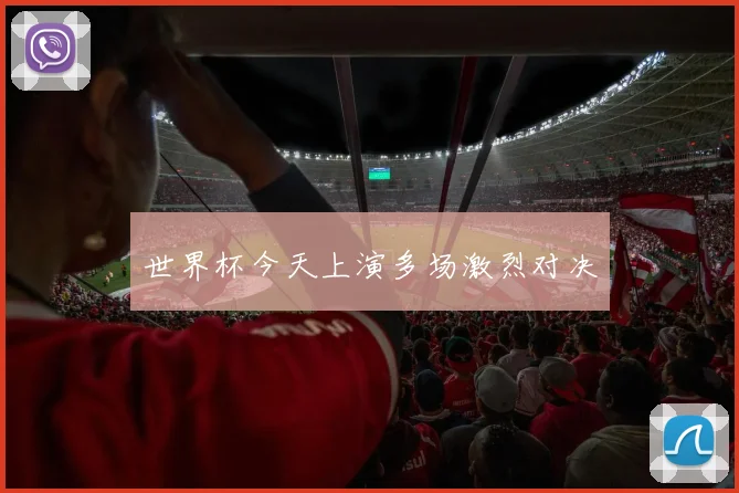 世界杯今天上演多场激烈对决