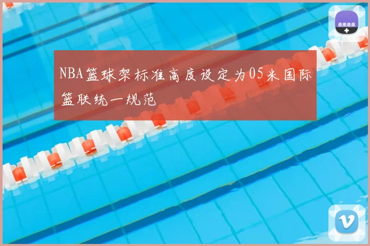 NBA篮球架标准高度设定为05米国际篮联统一规范