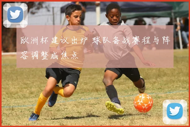 欧洲杯建议出炉 球队备战赛程与阵容调整成焦点