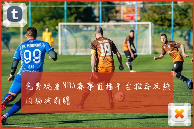 免费观看NBA赛事直播平台推荐及热门场次前瞻