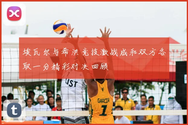 埃瓦尔与希洪竞技激战成和双方各取一分精彩对决回顾