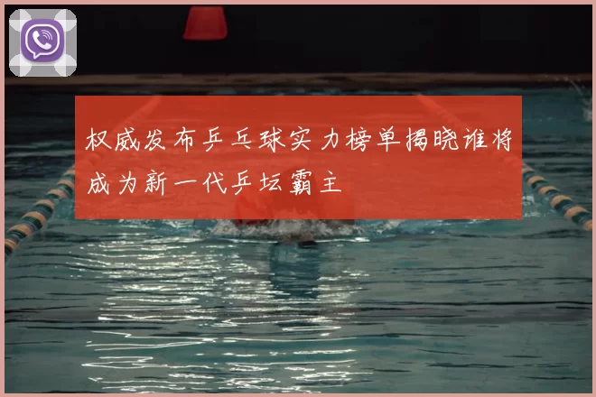 权威发布乒乓球实力榜单揭晓谁将成为新一代乒坛霸主